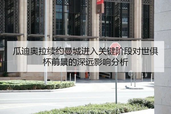 瓜迪奥拉续约曼城进入关键阶段对世俱杯前景的深远影响分析