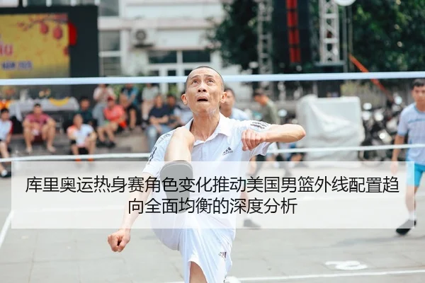 库里奥运热身赛角色变化推动美国男篮外线配置趋向全面均衡的深度分析