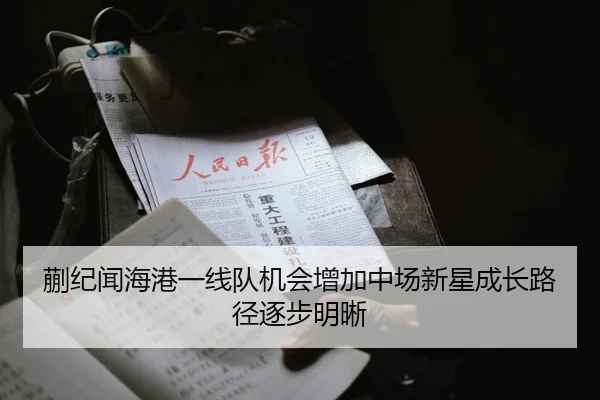 蒯纪闻海港一线队机会增加中场新星成长路径逐步明晰