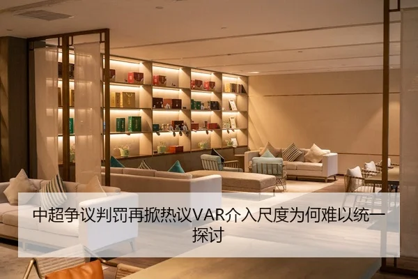 中超争议判罚再掀热议VAR介入尺度为何难以统一探讨