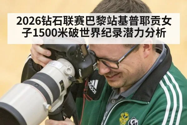 2026钻石联赛巴黎站基普耶贡女子1500米破世界纪录潜力分析