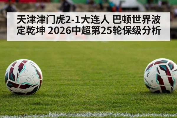 天津津门虎2-1大连人 巴顿世界波定乾坤 2026中超第25轮保级分析