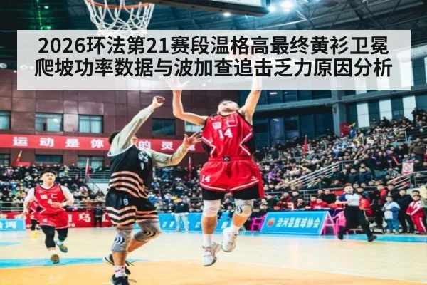 2026环法第21赛段温格高最终黄衫卫冕爬坡功率数据与波加查追击乏力原因分析