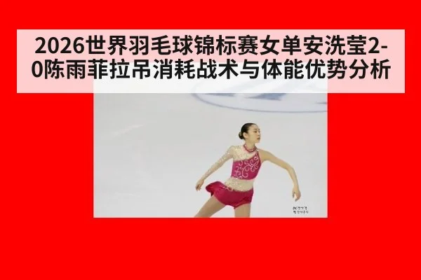 2026世界羽毛球锦标赛女单安洗莹2-0陈雨菲拉吊消耗战术与体能优势分析