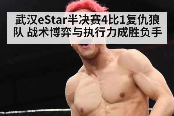 武汉eStar半决赛4比1复仇狼队 战术博弈与执行力成胜负手