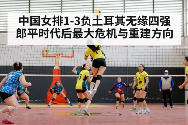 中国女排1-3负土耳其无缘四强 郎平时代后最大危机与重建方向