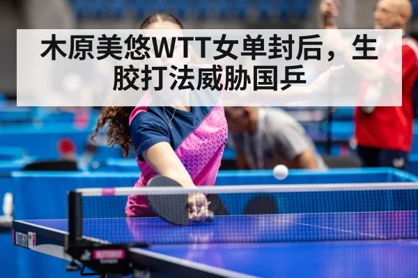 木原美悠WTT女单封后，生胶打法威胁国乒