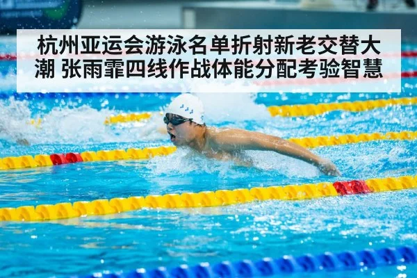 杭州亚运会游泳名单折射新老交替大潮 张雨霏四线作战体能分配考验智慧