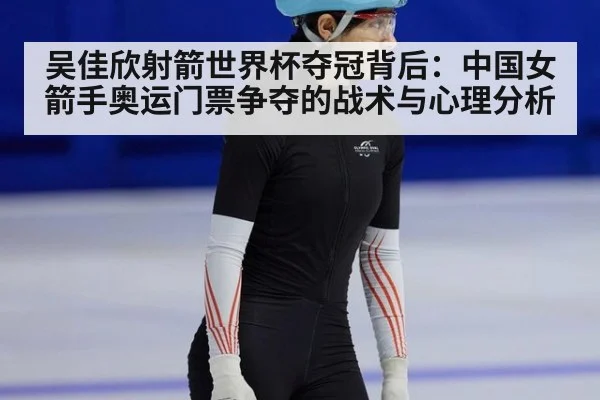 吴佳欣射箭世界杯夺冠背后：中国女箭手奥运门票争夺的战术与心理分析