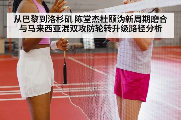 从巴黎到洛杉矶 陈堂杰杜颐沩新周期磨合与马来西亚混双攻防轮转升级路径分析