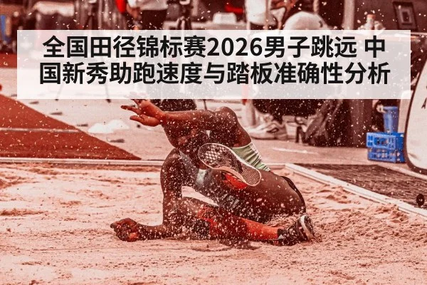 全国田径锦标赛2026男子跳远 中国新秀助跑速度与踏板准确性分析
