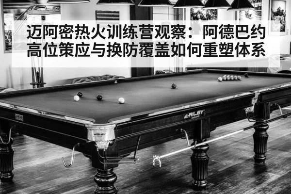 迈阿密热火训练营观察：阿德巴约高位策应与换防覆盖如何重塑体系