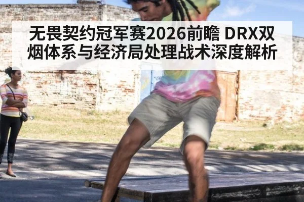 无畏契约冠军赛2026前瞻 DRX双烟体系与经济局处理战术深度解析
