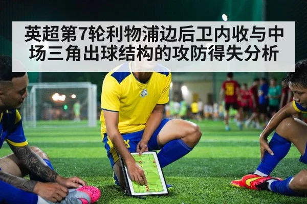 英超第7轮利物浦边后卫内收与中场三角出球结构的攻防得失分析