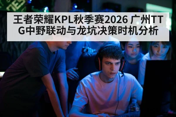 王者荣耀KPL秋季赛2026 广州TTG中野联动与龙坑决策时机分析