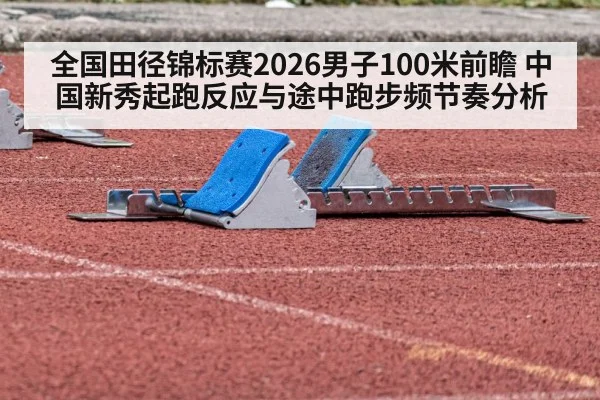 全国田径锦标赛2026男子100米前瞻 中国新秀起跑反应与途中跑步频节奏分析