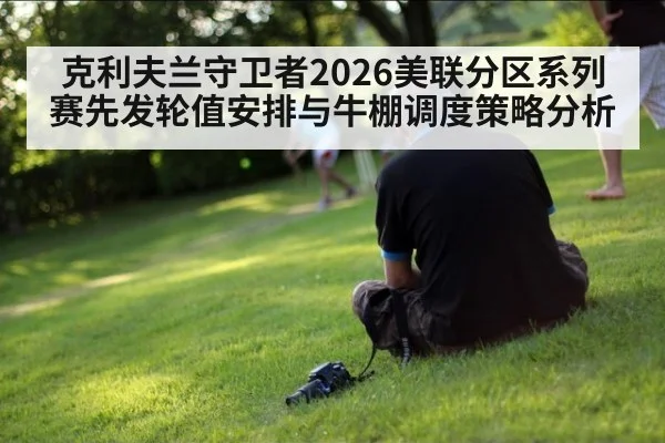 克利夫兰守卫者2026美联分区系列赛先发轮值安排与牛棚调度策略分析