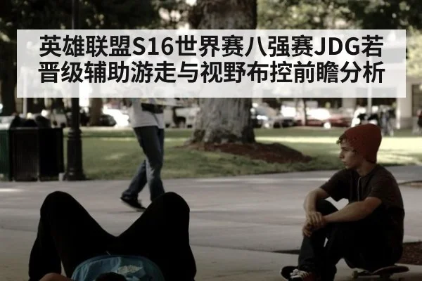 英雄联盟S16世界赛八强赛JDG若晋级辅助游走与视野布控前瞻分析