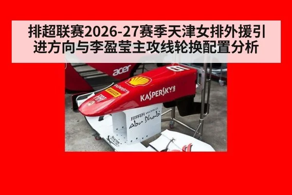 排超联赛2026-27赛季天津女排外援引进方向与李盈莹主攻线轮换配置分析