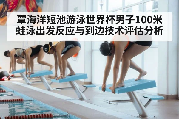 覃海洋短池游泳世界杯男子100米蛙泳出发反应与到边技术评估分析