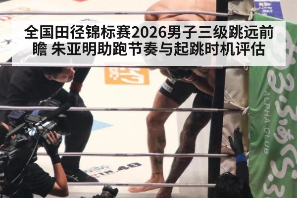 全国田径锦标赛2026男子三级跳远前瞻 朱亚明助跑节奏与起跳时机评估