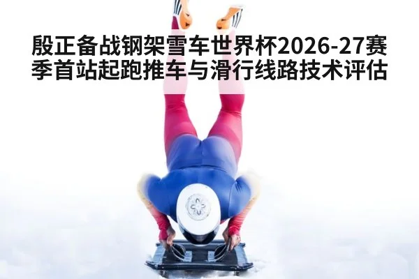 殷正备战钢架雪车世界杯2026-27赛季首站起跑推车与滑行线路技术评估